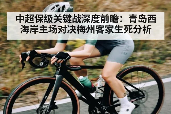 中超保级关键战深度前瞻：青岛西海岸主场对决梅州客家生死分析