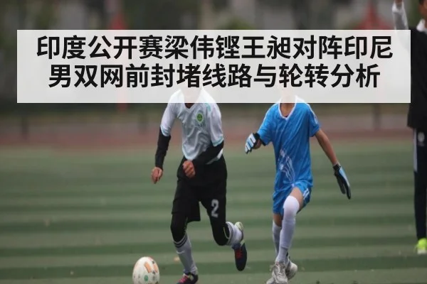 印度公开赛梁伟铿王昶对阵印尼男双网前封堵线路与轮转分析